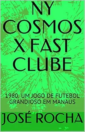 NY COSMOS X FAST CLUBE: 1980. UM JOGO DE FUTEBOL GRANDIOSO EM MANAUS – JOSÉ ROCHA