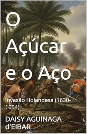 O Açúcar e o Aço: Invasão Holandesa (1630–1654) (Brasil – Romances Históricos) – DAISY AGUINAGA d’EIBAR