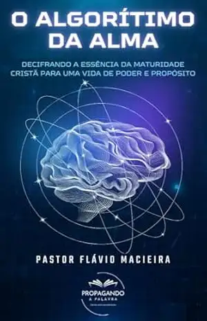 O Algoritmo da Alma: Decifrando a Essência da Maturidade Cristã para uma Vida de Poder e Propósito – Pastor Flávio Macieira