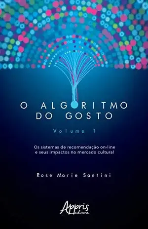 O Algoritmo do Gosto: Os Sistemas de Recomendação On–Line e seus Impactos no Mercado Cultural;: Volume 1 - Rose Marie Santini