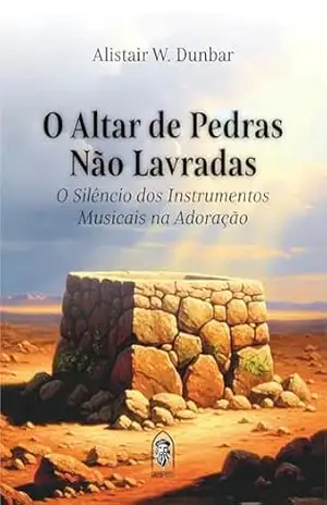O Altar de Pedras Não Lavradas: O Silêncio dos Instrumentos Musicais na Adoração – Alistair Dunbar