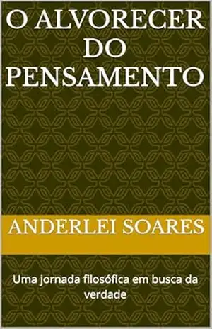 O ALVORECER DO PENSAMENTO: Uma jornada filosófica em busca da verdade – Anderlei Soares
