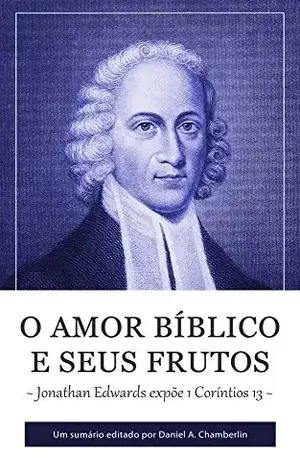 O Amor Bíblico e seus Frutos: Jonathan Edwards expõe 1 Coríntios 13 – Jonathan Edwards