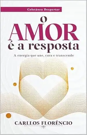 O amor é a resposta: A energia que une, cura e transcende (Coletânea Despertar Livro 1) – Carllos Florêncio