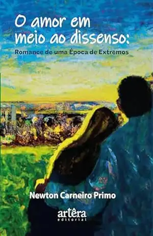 O Amor em Meio ao Dissenso: Romance de Uma Época de Extremos - Newton Carneiro Primo