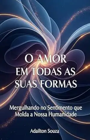 O Amor em Todas as Suas Formas: Mergulhando no Sentimento que Molda a Nossa Humanidade. – Adailton Souza