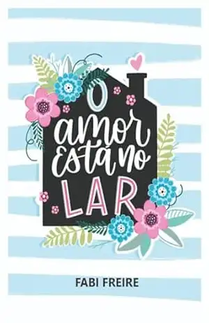 O Amor Está no Lar: Um lar abundante e feliz, desde a ambiência e organização até questões mais profundas - Fabi Freire