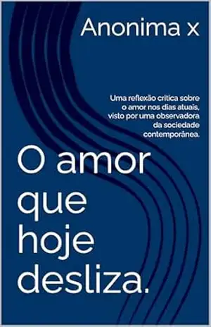 O amor que hoje desliza.: Uma reflexão critica sobre o amor nos dias atuais, visto por uma observadora da sociedade contemporânea. – Anonima x
