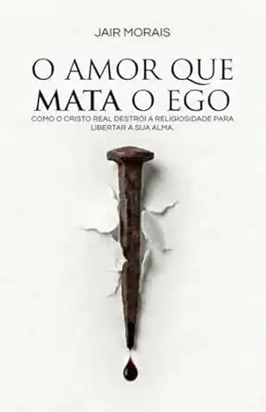 O Amor que Mata o Ego: Como o Cristo real destrói a religiosidade para libertar a sua alma – Jair Morais