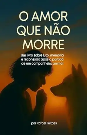 O amor que não morre: Um livro sobre luto, memória e reconexão após a partida de um companheiro animal – Rafael Feitaes