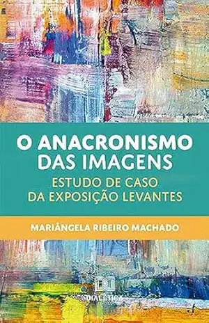 O anacronismo das imagens: estudo de caso da exposição Levantes – Mariângela Ribeiro Machado