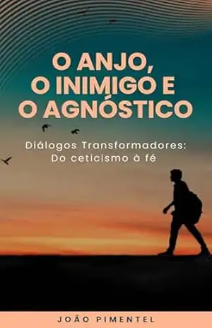 O Anjo, o Inimigo e o Agnóstico: Diálogos Transformadores: Do ceticismo à fé – João Pimentel