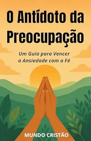 O Antídoto da Preocupação: Um Guia para Vencer a Ansiedade com a Fé - Mundo Cristão