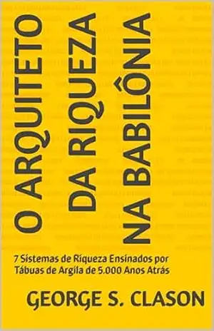 O Arquiteto da Riqueza na Babilônia: 7 Sistemas de Riqueza Ensinados por Tábuas de Argila de 5.000 Anos Atrás – George S.  Clason