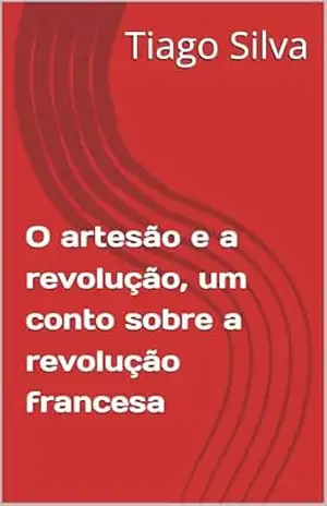 O artesão e a revolução, um conto sobre a revolução francesa (Contos Sobre a Revolução Francesa) – Tiago Silva