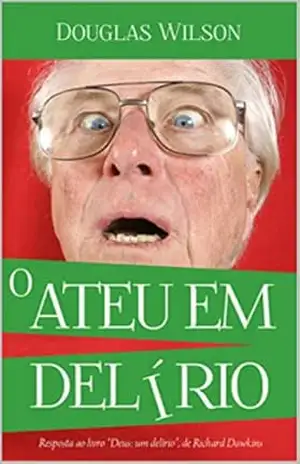 O ateu em delírio: Uma resposta ao livro “Deus um Delírio”, de Richard Dawkins – Douglas Wilson