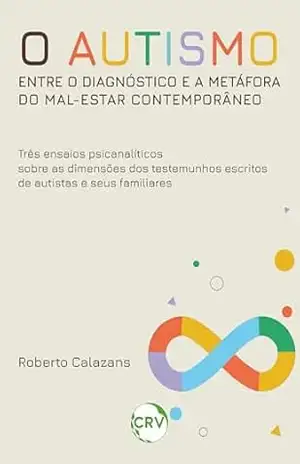 O autismo entre o diagnóstico e a metáfora do mal–estar contemporâneo: Três ensaios psicanalíticos sobre as dimensões dos testemunhos escritos de autistas e seus familiares – Roberto Calazans