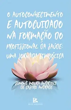 O autoconhecimento e autocuidado na formação do profissional da saúde: uma jornada simbólica – Simone  Moura Andrioli de Castro Andrade