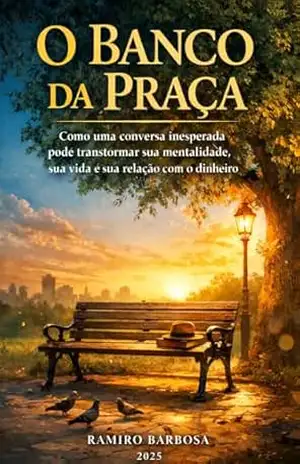 O BANCO DA PRAÇA: Como uma conversa inesperada pode transformar sua mentalidade, sua vida e sua relação com o dinheiro. - Ramiro Barbosa