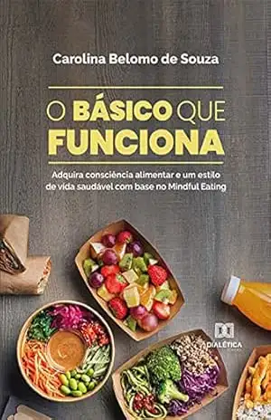 O básico que funciona: adquira consciência alimentar e um estilo de vida saudável com base no Mindful Eating – Carolina Belomo de Souza