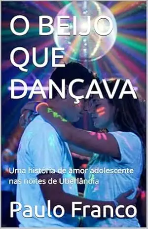 O BEIJO QUE DANÇAVA: Uma história de amor adolescente nas noites de Uberlândia (Poesias & Autoajuda) – Paulo Franco