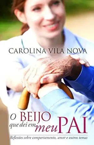 O beijo que dei em meu pai: Reflexões sobre comportamento, amor e outros temas - Carolina Vila Nova