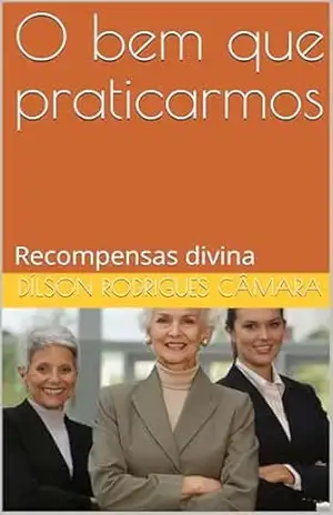 O bem que praticarmos: Recompensas divina – Dílson  Rodrigues câmara