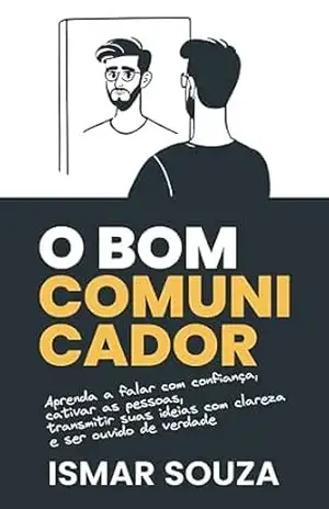 O Bom Comunicador: Aprenda a falar com confiança, cativar as pessoas, transmitir suas ideias com clareza e ser ouvido de verdade – Ismar Souza