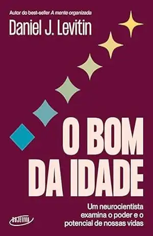 O bom da idade: Um neurocientista examina o poder e o potencial de nossas vidas – Daniel J. Levitin