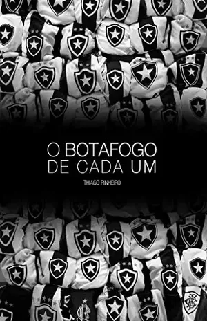 O Botafogo de Cada Um: Crônicas Sobre Como Nós Entendemos o Botafogo - Thiago Pinheiro