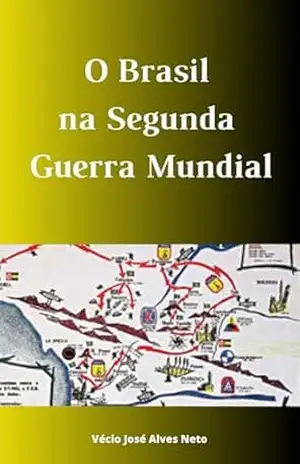 O Brasil na Segunda Guerra Mundial (A História da Segunda Guerra Mundial) – Vécio José Alves Neto
