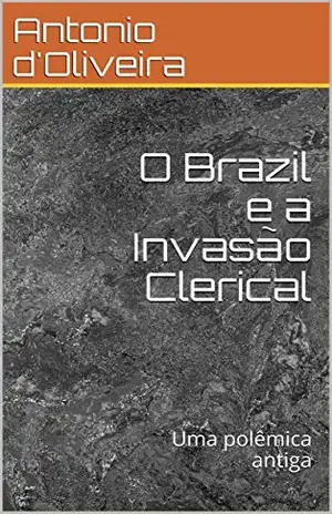 O Brazil e a Invasão Clerical: Uma polêmica antiga - Antonio d'Oliveira