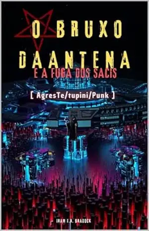 O BRUXO DA ANTENA & AS FUGA DOS SACIS: [Agreste/Tupini/Punk] (/AGRESTE/FANTÁSTICO/) – Iram  F. R. “Bradock”