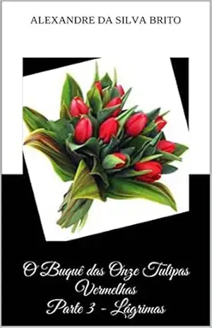 O Buquê das Onze Tulipas Vermelhas Parte 3 – Lágrimas – Alexandre da Silva Brito