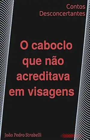 O caboclo que não acreditava em visagens: Contos Desconcertantes - João Pedro Strabelli