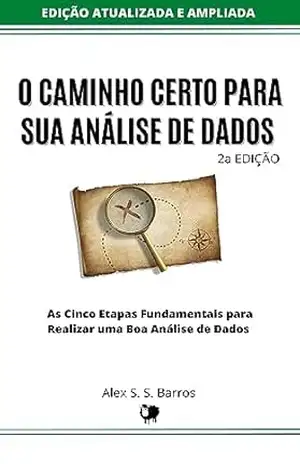 O Caminho Certo Para Sua Análise de Dados: As cinco etapas fundamentais para realizar uma boa análise de dados (Edição Ampliada) – Alex S. S. Barros