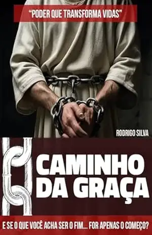 O Caminho da Graça – Poder que Transforma Vidas: E se o que você acha ser o fim… for apenas o Começo? – Rodrigo Silva
