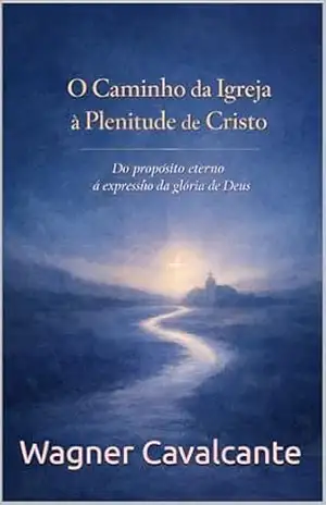 O Caminho da Igreja à Plenitude de Cristo: Do propósito eterno à expressão da glória de Deus – Wagner Cavalcante e Silva