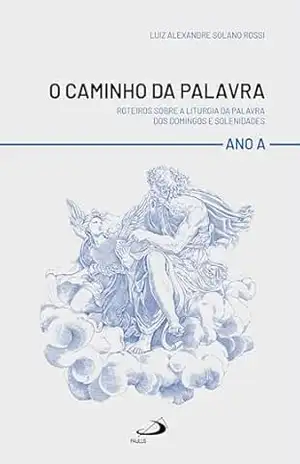 O Caminho da Palavra – Ano A: Roteiros Sobre a Liturgia da Palavra dos Domingos e Solenidades – Luiz Alexandre Solano Rossi
