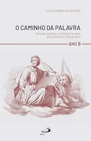 O Caminho da Palavra – Ano B: Roteiros sobre a Liturgia da Palavra dos Domingo e Solenidades – Luiz Alexandre Solano Rossi