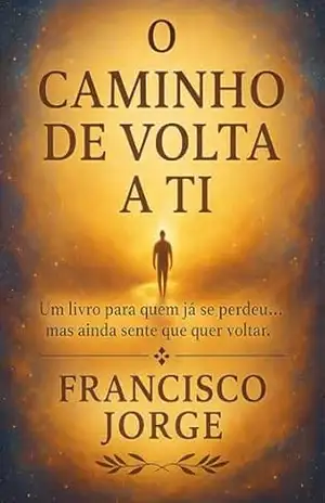 O CAMINHO DE VOLTA A TI: Um livro para quem já se perdeu… mas ainda sente que quer voltar – Francisco  Jorge
