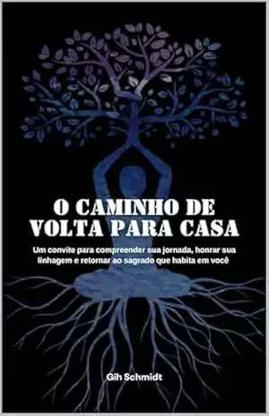 O caminho de volta para casa: um convite para compreender sua jornada, honrar sua linhagem e retornar ao Sagrado que habita em você – Gih Schmidt