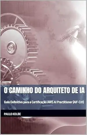 O Caminho do Arquiteto de IA: Guia Definitivo para a Certificação AWS AI Practitioner (AIF–C01) – Paulo Kolbe