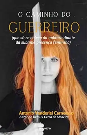 O caminho do guerreiro: Que só se enleva da nobreza diante da sublime presença feminina – Antonio Vanderlei Carneosso