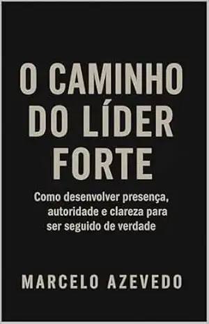 O Caminho do Líder Forte: Como desenvolver presença, autoridade e clareza para ser seguido de verdade (Homem de Valor: Riqueza, Foco e Liberdade Livro 7) - Marcelo Azevedo