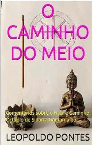O CAMINHO DO MEIO: Comentários sobre o nobre caminho óctuplo de Sidarta Gautama – LEOPOLDO PONTES