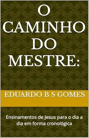 O Caminho do Mestre:: Ensinamentos de Jesus para o dia a dia em forma cronológica – Eduardo B S Gomes