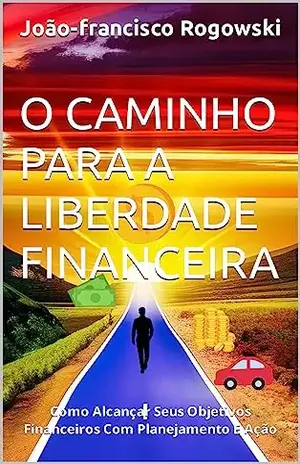 O CAMINHO PARA A LIBERDADE FINANCEIRA: Como Alcançar Seus Objetivos Financeiros Com Planejamento E Ação (DÍVIDA ZERO: UMA SÉRIE DE LIVROS SOBRE COMO SAIR ... VERMELHO E ALCANÇAR A LIBERDADE FINANCEIRA) - João-francisco Rogowski