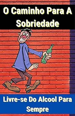 O Caminho Para A Sobriedade: Estratégias Comprovadas para Abandonar o Álcool de uma Vez por Todas - Tiago Cassemiro