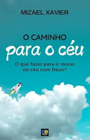 O CAMINHO PARA O CÉU: O que fazer para ir morar no céu com Deus? – MIZAEL  XAVIER